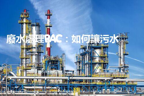 廢水處理PAC：如何讓污水變清？